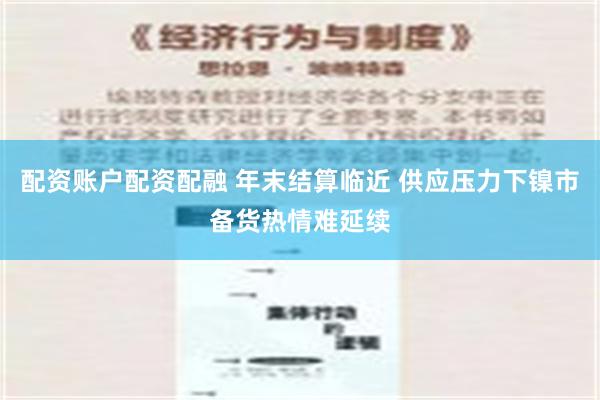 配资账户配资配融 年末结算临近 供应压力下镍市备货热情难延续