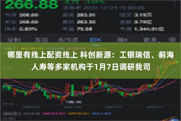 哪里有线上配资线上 科创新源：工银瑞信、前海人寿等多家机构于1月7日调研我司