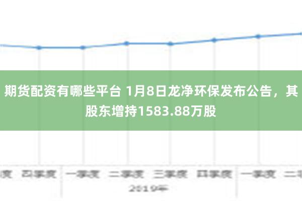 期货配资有哪些平台 1月8日龙净环保发布公告，其股东增持1583.88万股