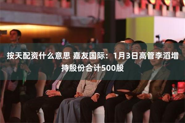 按天配资什么意思 嘉友国际：1月3日高管李滔增持股份合计500股