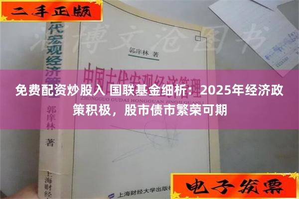 免费配资炒股入 国联基金细析：2025年经济政策积极，股市债市繁荣可期