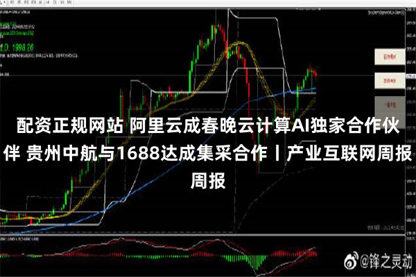 配资正规网站 阿里云成春晚云计算AI独家合作伙伴 贵州中航与1688达成集采合作丨产业互联网周报