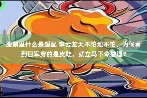 股票里什么是超配 李云龙天不怕地不怕，为何看到日军穿的是皮鞋，就立马下令撤退？