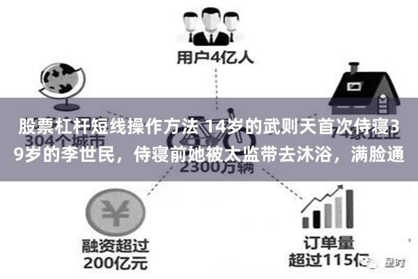 股票杠杆短线操作方法 14岁的武则天首次侍寝39岁的李世民，侍寝前她被太监带去沐浴，满脸通