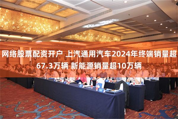 网络股票配资开户 上汽通用汽车2024年终端销量超67.3万辆 新能源销量超10万辆