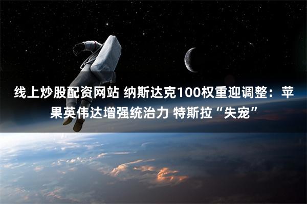 线上炒股配资网站 纳斯达克100权重迎调整：苹果英伟达增强统治力 特斯拉“失宠”