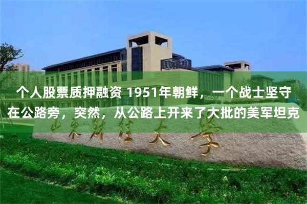 个人股票质押融资 1951年朝鲜，一个战士坚守在公路旁，突然，从公路上开来了大批的美军坦克