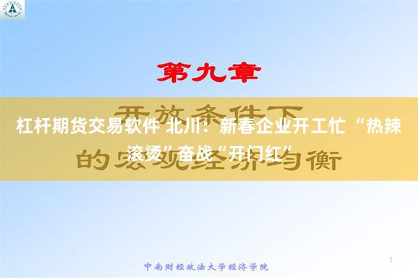 杠杆期货交易软件 北川：新春企业开工忙 “热辣滚烫”奋战“开门红”