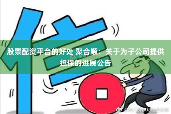 股票配资平台的好处 聚合顺：关于为子公司提供担保的进展公告