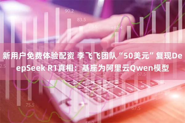 新用户免费体验配资 李飞飞团队“50美元”复现DeepSeek R1真相：基座为阿里云Qwen模型