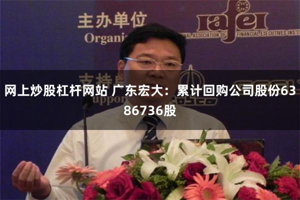 网上炒股杠杆网站 广东宏大：累计回购公司股份6386736股