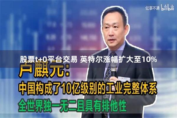 股票t+0平台交易 英特尔涨幅扩大至10%