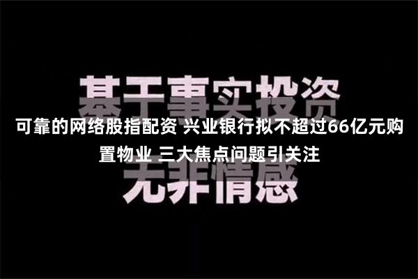 可靠的网络股指配资 兴业银行拟不超过66亿元购置物业 三大焦点问题引关注