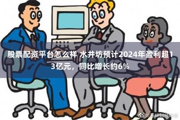 股票配资平台怎么样 水井坊预计2024年盈利超13亿元，同比增长约6%